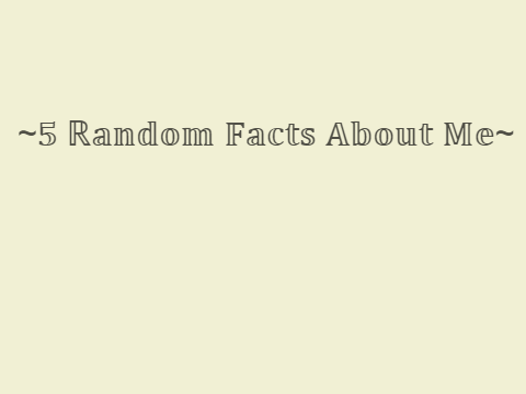 ~5 Random Facts About Me~