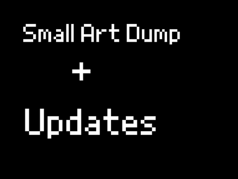 small art dump + update