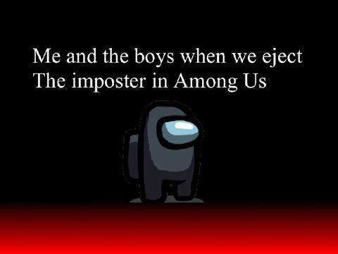 Me and the boys when we eject the imposter in among us