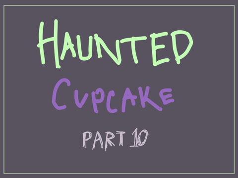 Part 10 \\ Haunted Cupcake