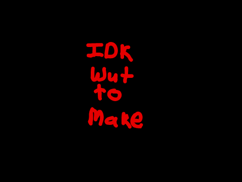 idk wut to make... 