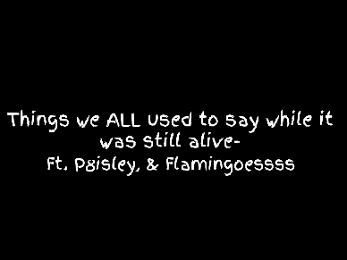 Things we all USED to say- Ft. P8isley, and Flamingoessss