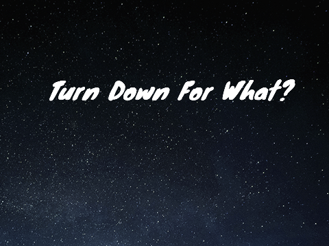 Turn Down For What?