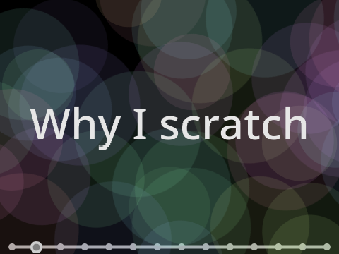 Why I scratch? + some opinions