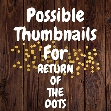 Possible Thumbnails For Return Of The Dots 