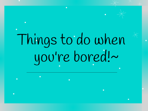 Things to do when you're bored (At home)