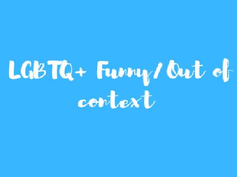 ♥️ LGBTQ+ ♥️ Funny/Out of Context