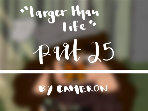 larger than life // part 25