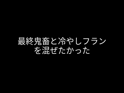 最終鬼畜と冷やしフランを混ぜたかった