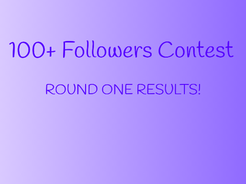 100+ Followers Contest: ROUND ONE RESULTS!