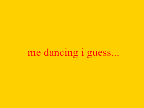 me dancing to txt songs i guess..