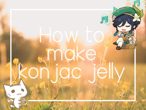 How to make Konjac Jelly ^0^ 