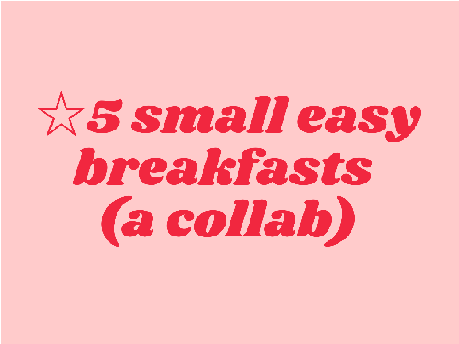 ☆ 5 small easy breakfasts (a collab) 