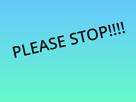 PLEASE STOP!!!!