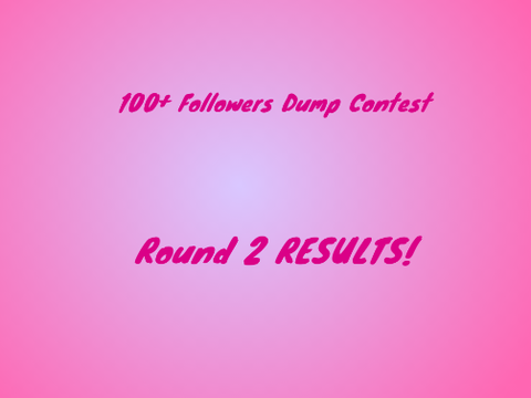 100+ Followers Dump Contest- Round 2 RESULTS!
