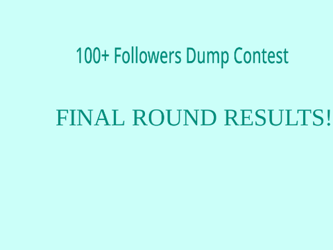 100+ Followers Dump Contest: Final Round RESULTS!