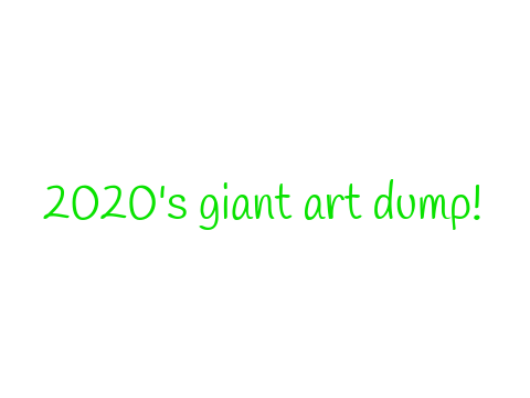 2020 giant art dump!