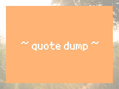 ~ quote dump ~