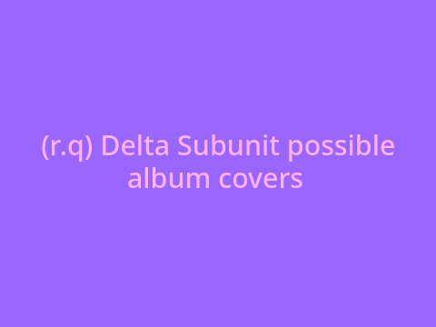 (r.q) Possible Album Covers for Delta Subunit Solos
