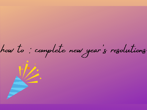 How to: complete new year's resolutions!