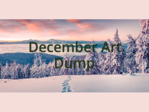 December Art Dump