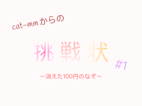 cat-mmからの挑戦状#1〜消えた100円のなぞ〜