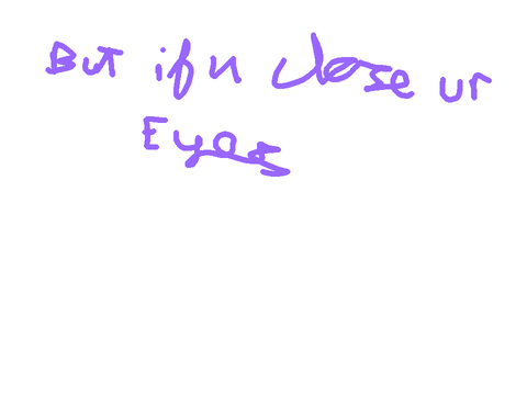 But if you close your eyes