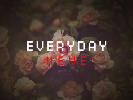 everyday || meme (original by Still Dreaming)