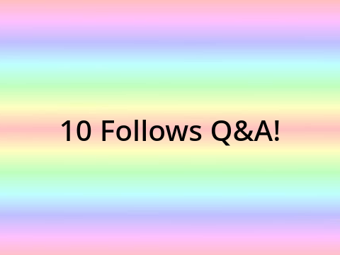10 Follows Q&A! (CLOSED)