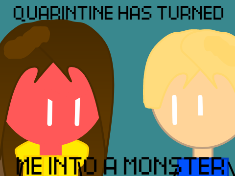Quarantine Has Turned Me Into A Monster 
