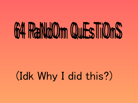 64 RaNdOm QuEsTiOnS// Meh Answers //