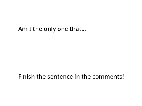 Am I the only one that...? (Finish the sentence!)