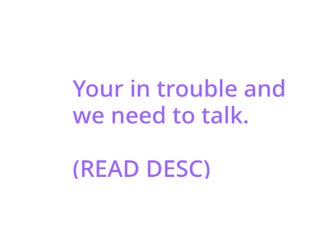 Your in trouble and we need to talk.