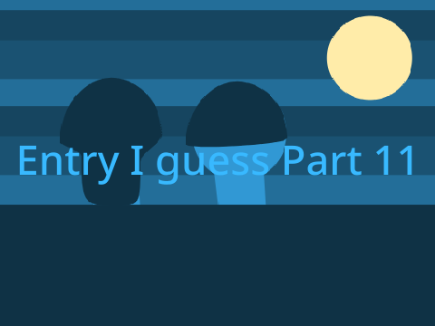 Entry I guess Part 11