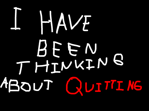 I have been thinking about quitting.