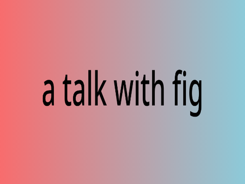 A talk with Fig