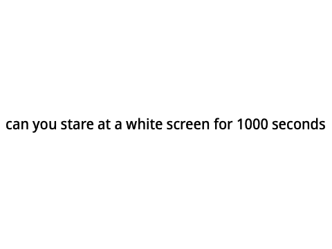 can you stare at a white screen for 1000 seconds