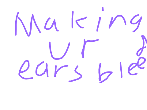 Making Your Ears Bleed 
