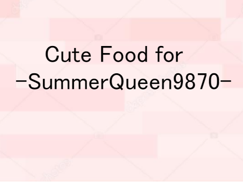 Cute Food for -SummerQueen9870-!