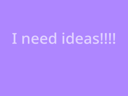 I NEED IDEAS!!!