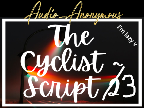 Audio_Anonymous' The Cyclist ~ Script 3 