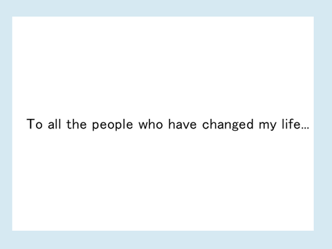 To all the amazing people who have changed my life...