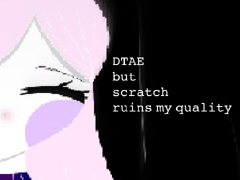 *backstory update* DTAE but scratch hates me very much