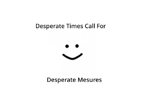 Desperate Times Call For Desperate measures 