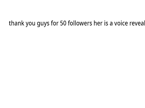 thank you guys for 50 followers her is a voice reveal