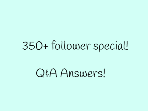 Q&A Answers! (350+ follower special)