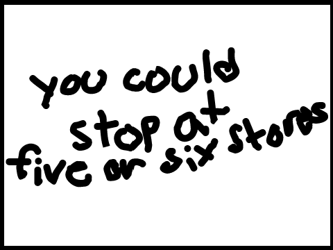 you could stop at five or six stores