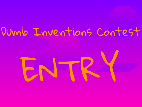Dumb Inventions Contest! Entry