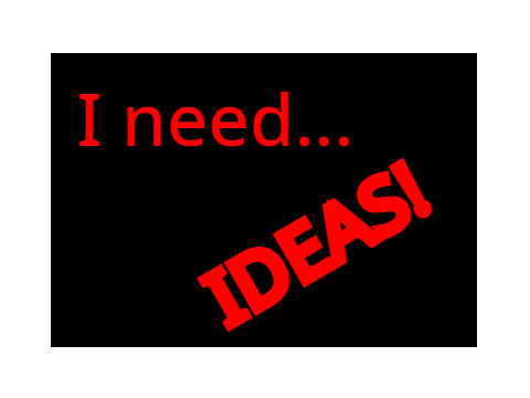 I NEED IDEAS! (NOW)