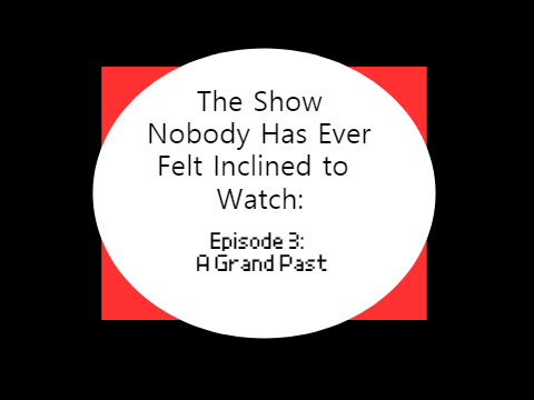 The Show Nobody Has Ever Felt Inclined to Watch: Episode 3- A Grand Past